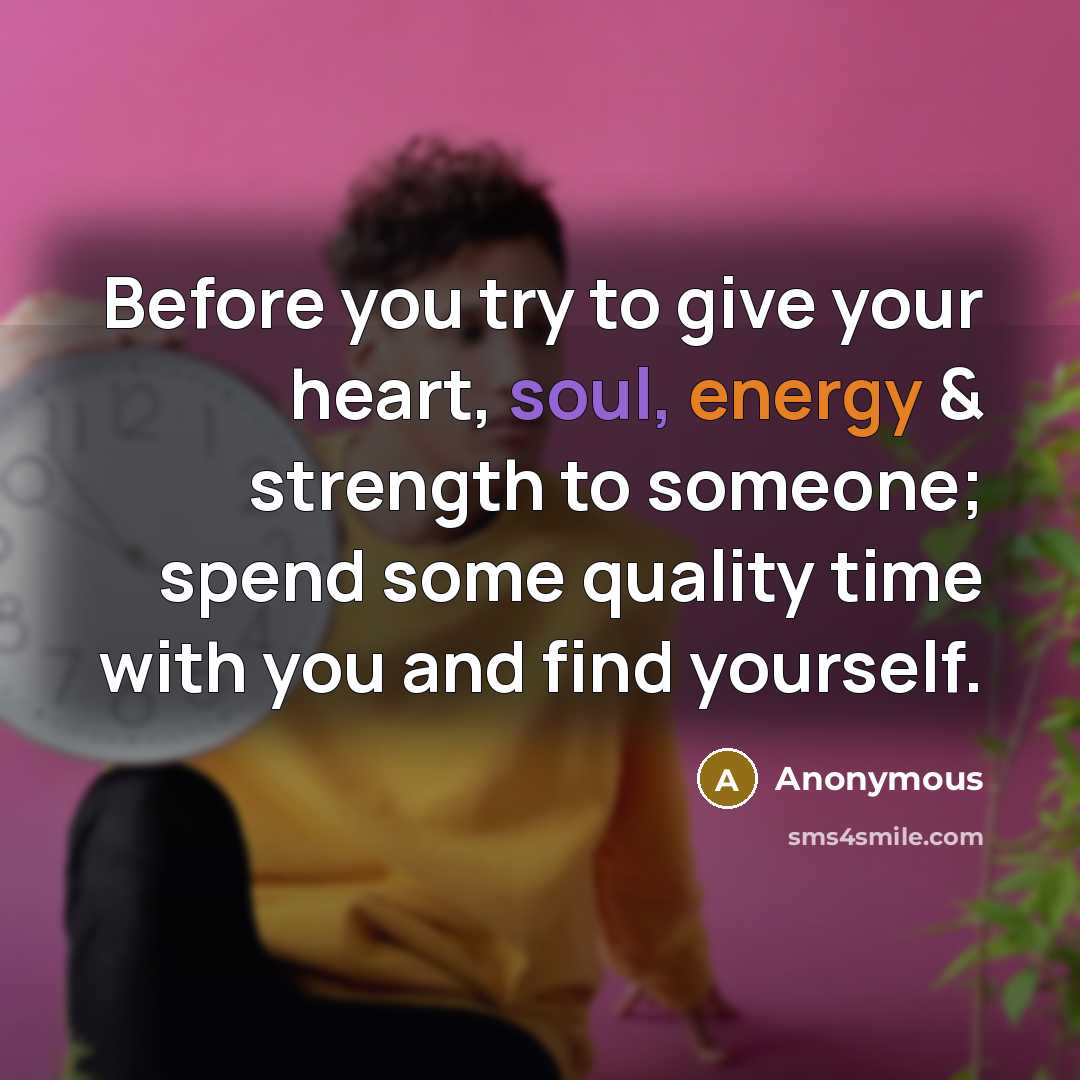 “Before you try to give your heart, soul, energy & strength to someone; spend some quality time with you and find yourself.” quote by Anonymous