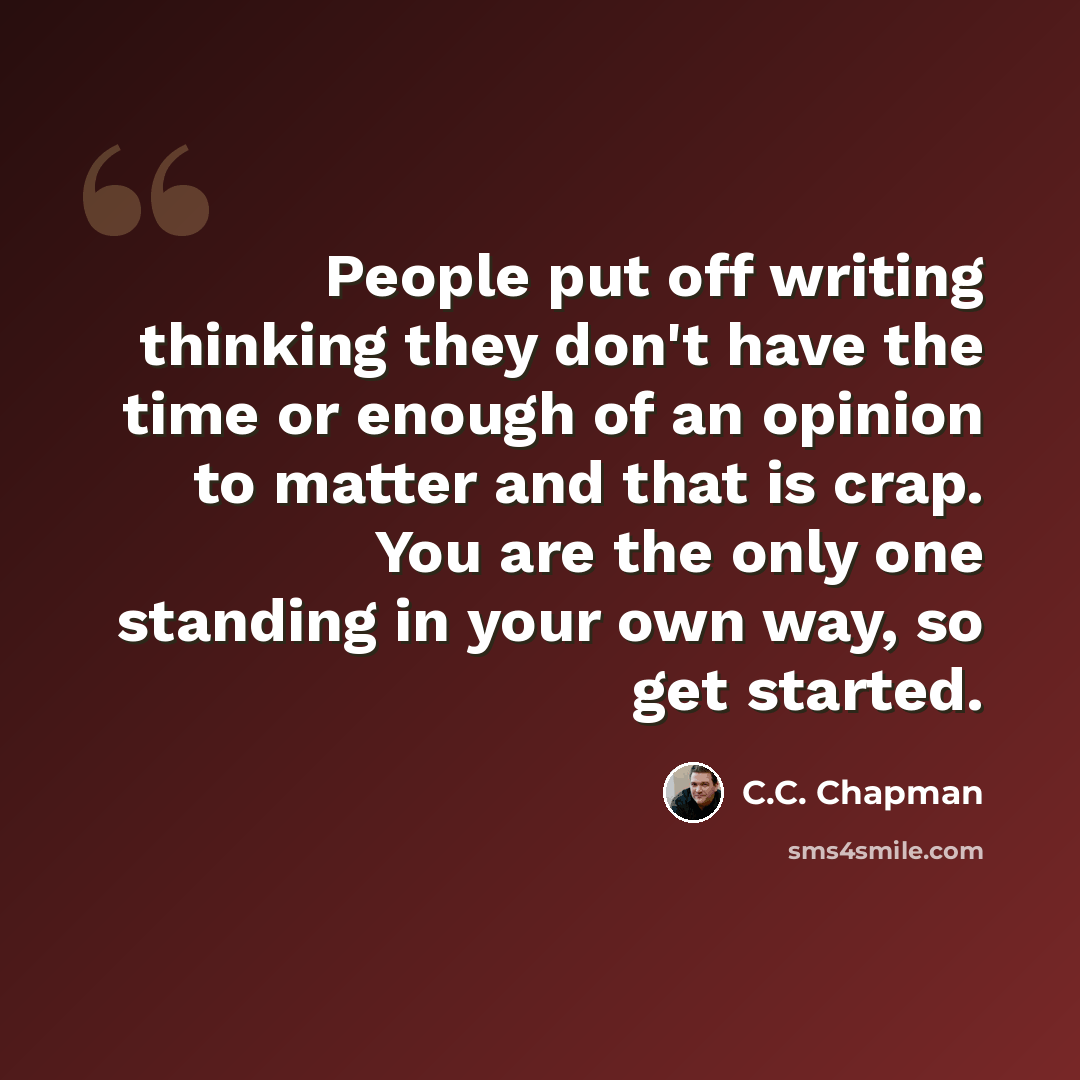 “People put off writing thinking they don't have the time or enough of an opinion to matter and that is crap. You are the only one standing in your own way, so get started.” quote by C.C. Chapman