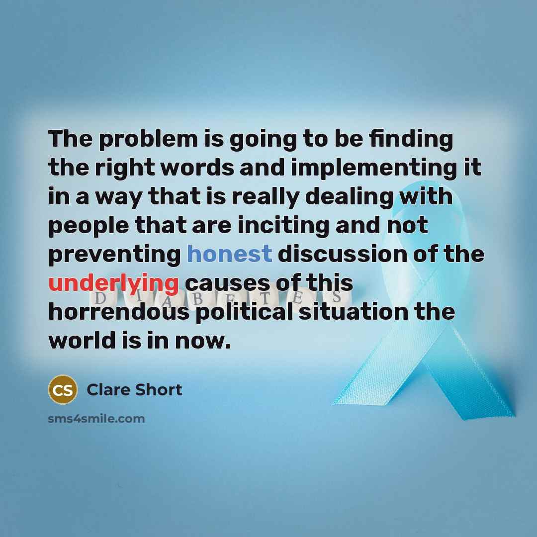 “The problem is going to be finding the right words and implementing it in a way that is really dealing with people that are inciting and not preventing honest discussion of the underlying causes of this horrendous political situation the world is in now.” quote by Clare Short