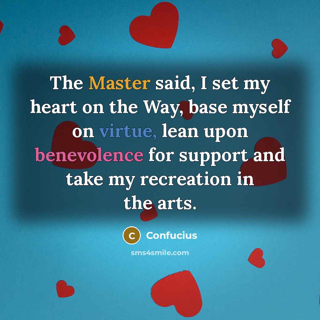 “The Master said, I set my heart on the Way, base myself on virtue, lean upon benevolence for support and take my recreation in the arts.” quote by Confucius