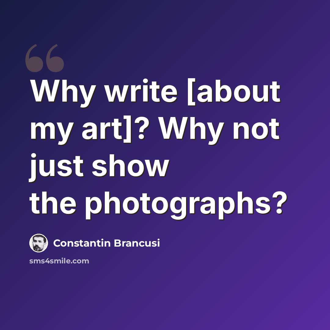 “Why write [about my art]? Why not just show the photographs?” quote by Constantin Brancusi