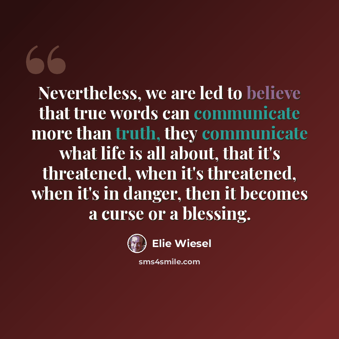 “Nevertheless, we are led to believe that true words can communicate more than truth, they communicate what life is all about, that it's threatened, when it's threatened, when it's in danger, then it becomes a curse or a blessing.” quote by Elie Wiesel