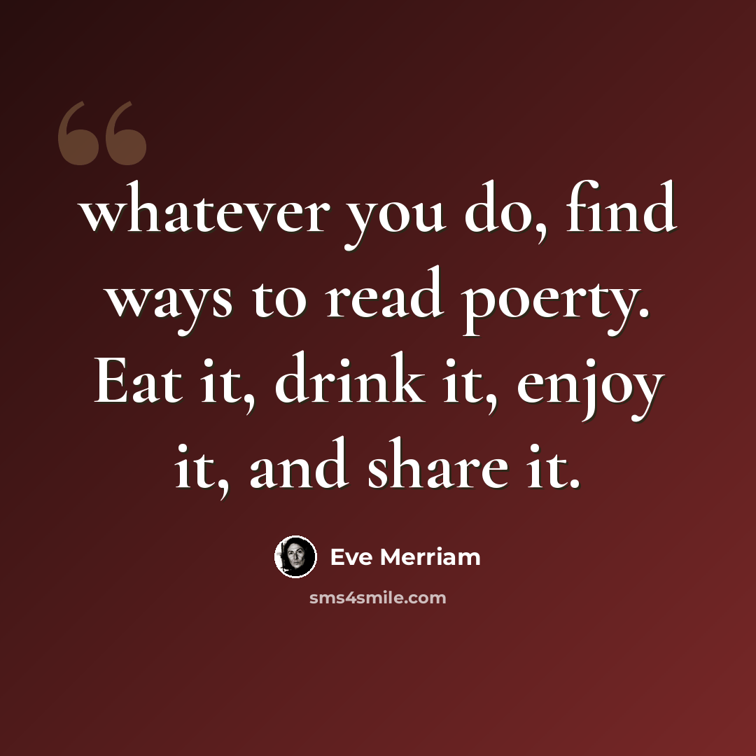 “whatever you do, find ways to read poerty. Eat it, drink it, enjoy it, and share it.” quote by Eve Merriam