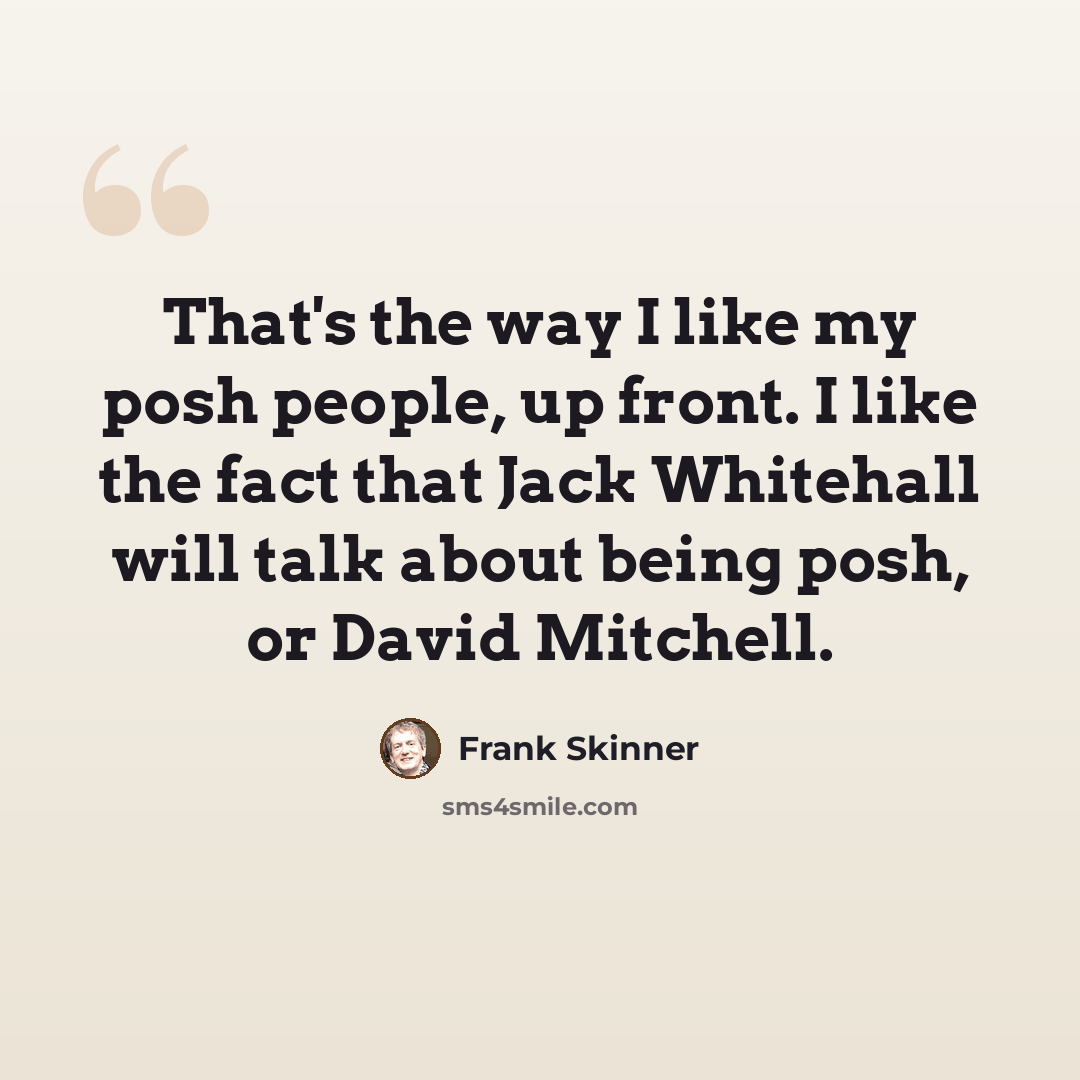 “That's the way I like my posh people, up front. I like the fact that Jack Whitehall will talk about being posh, or David Mitchell.” quote by Frank Skinner
