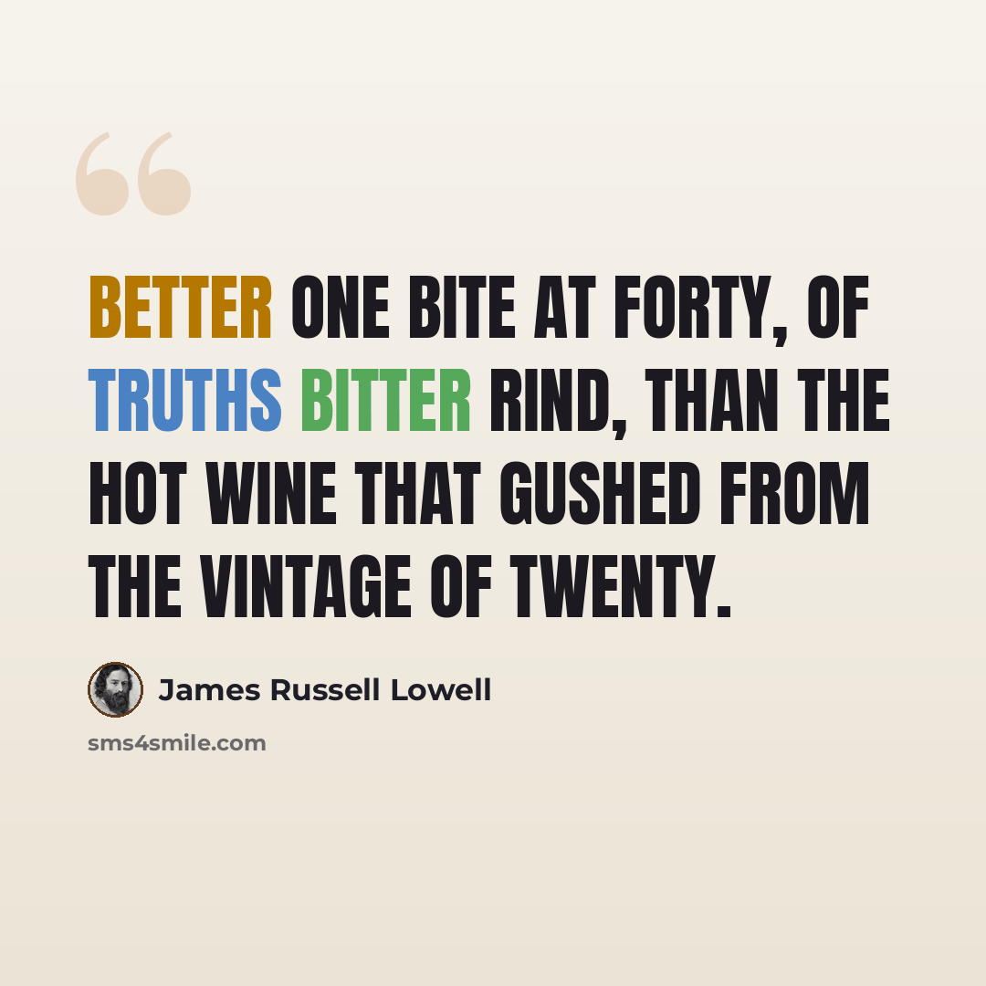 “Better one bite at forty, of truths bitter rind, than the hot wine that gushed from the vintage of twenty.” quote by James Russell Lowell