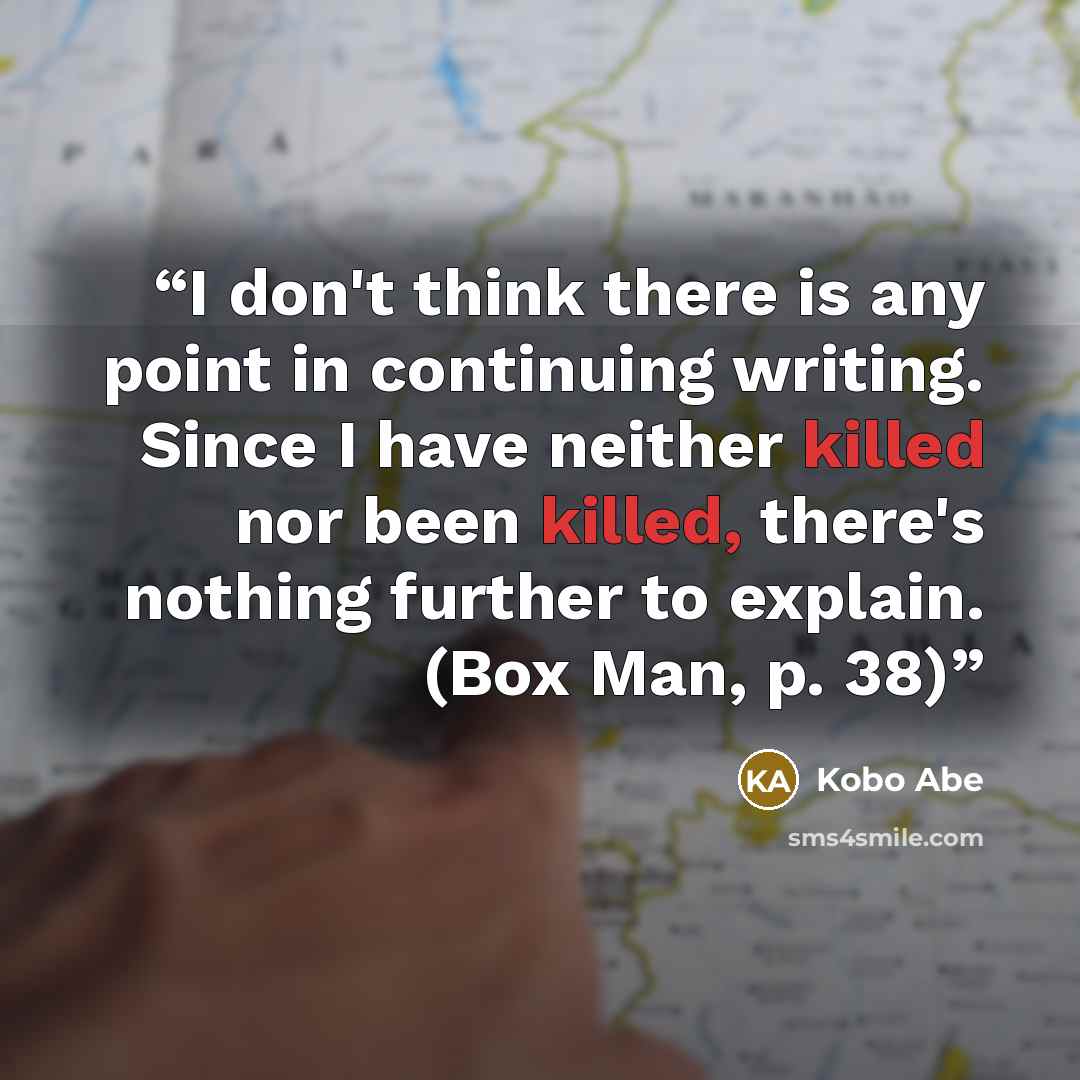 “I don't think there is any point in continuing writing. Since I have neither killed nor been killed, there's nothing further to explain. (Box Man, p. 38)” quote by Kobo Abe
