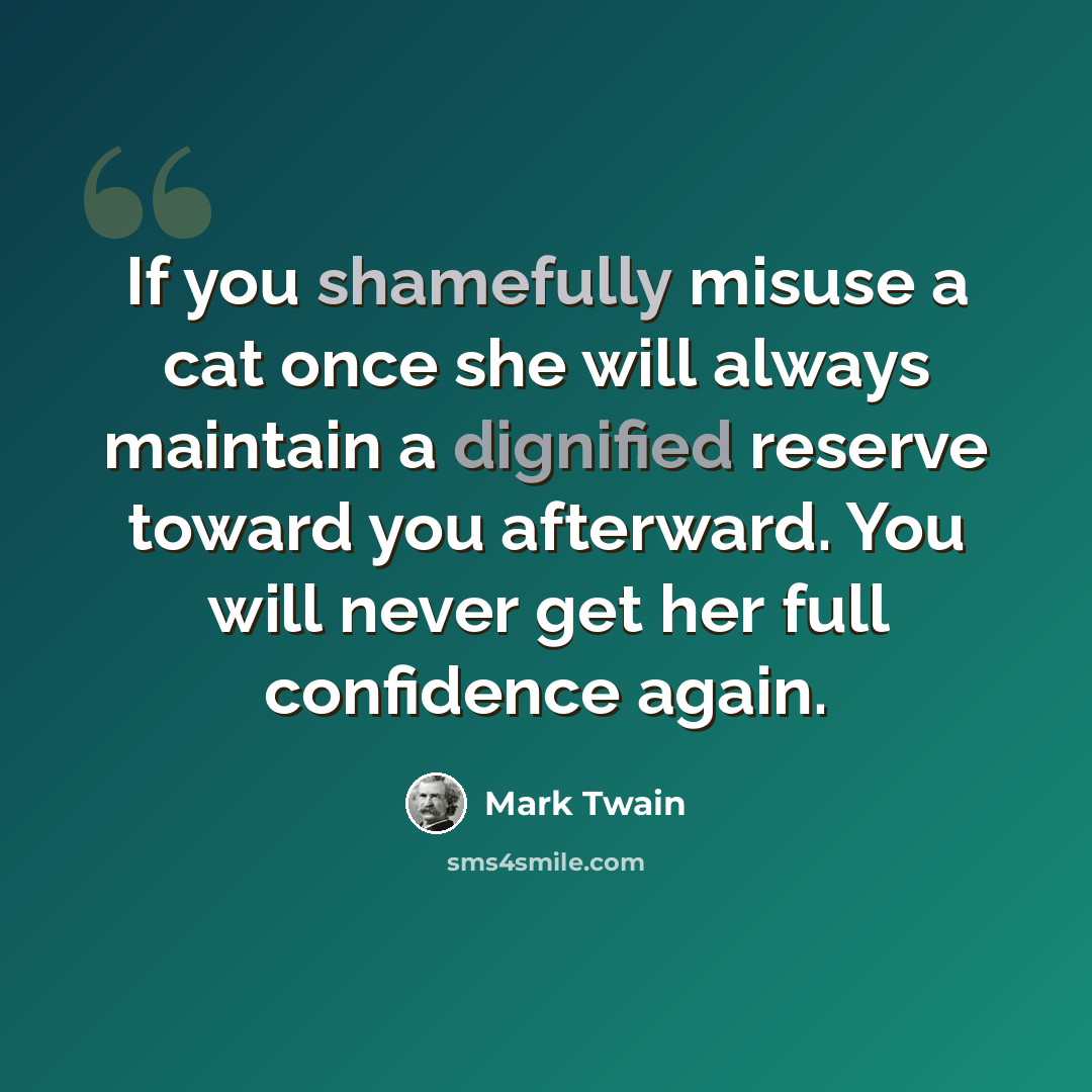 “If you shamefully misuse a cat once she will always maintain a dignified reserve toward you afterward. You will never get her full confidence again.” quote by Mark Twain