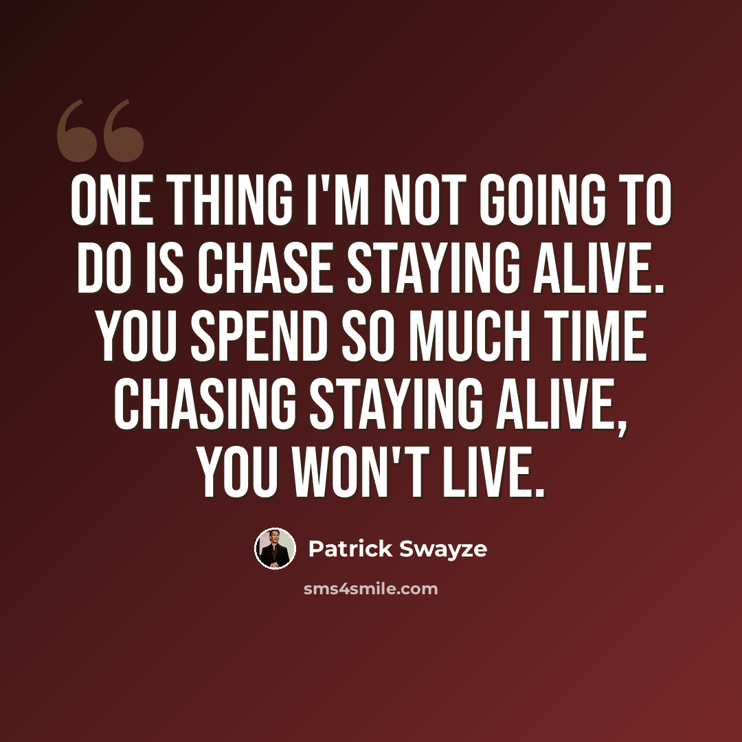 “One thing I'm not going to do is chase staying alive. You spend so much time chasing staying alive, you won't live.” quote by Patrick Swayze