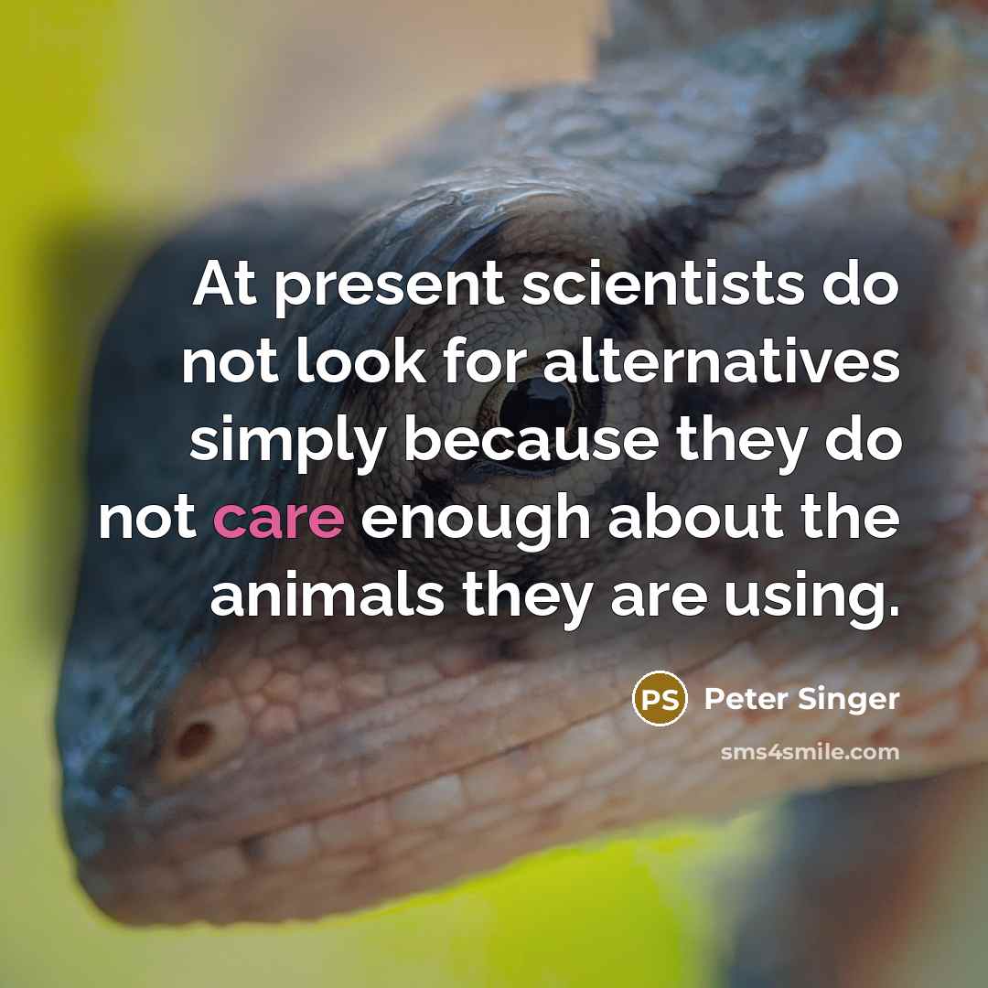 “At present scientists do not look for alternatives simply because they do not care enough about the animals they are using.” quote by Peter Singer