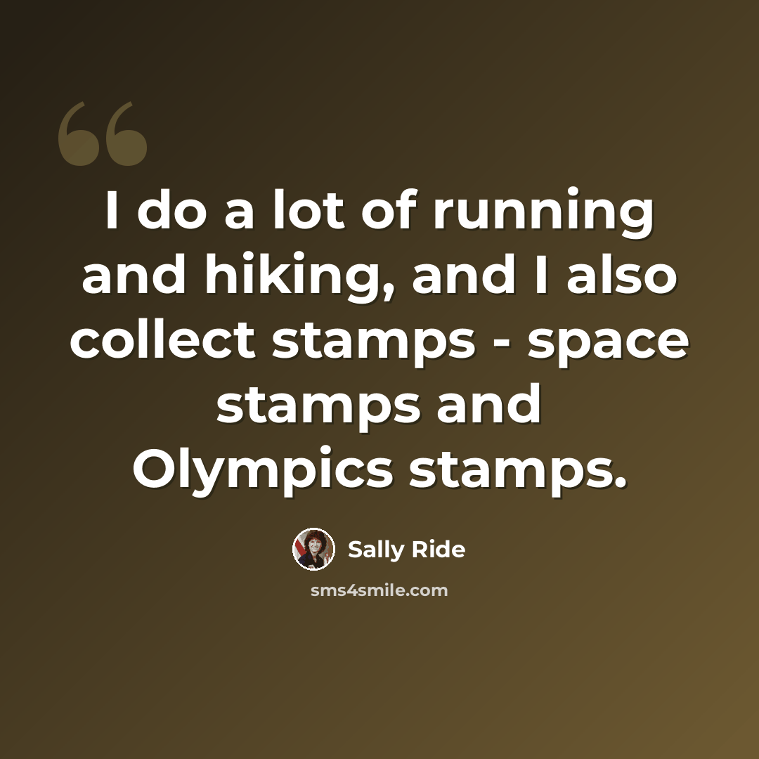“I do a lot of running and hiking, and I also collect stamps - space stamps and Olympics stamps.” quote by Sally Ride