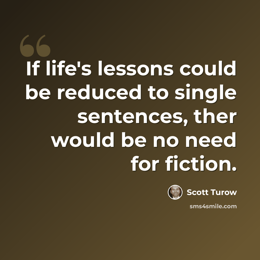 “If life's lessons could be reduced to single sentences, ther would be no need for fiction.” quote by Scott Turow