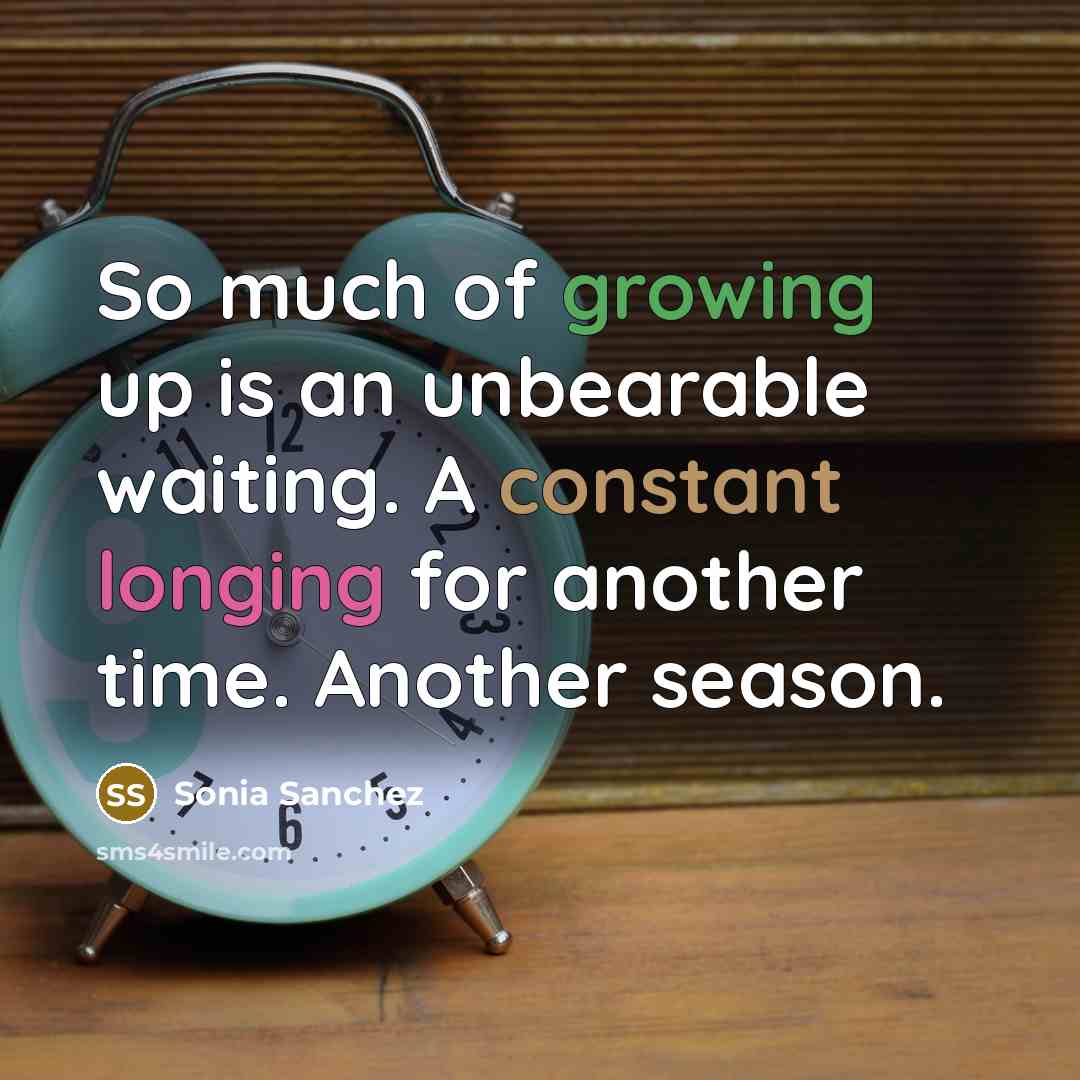 “So much of growing up is an unbearable waiting. A constant longing for another time. Another season.” quote by Sonia Sanchez