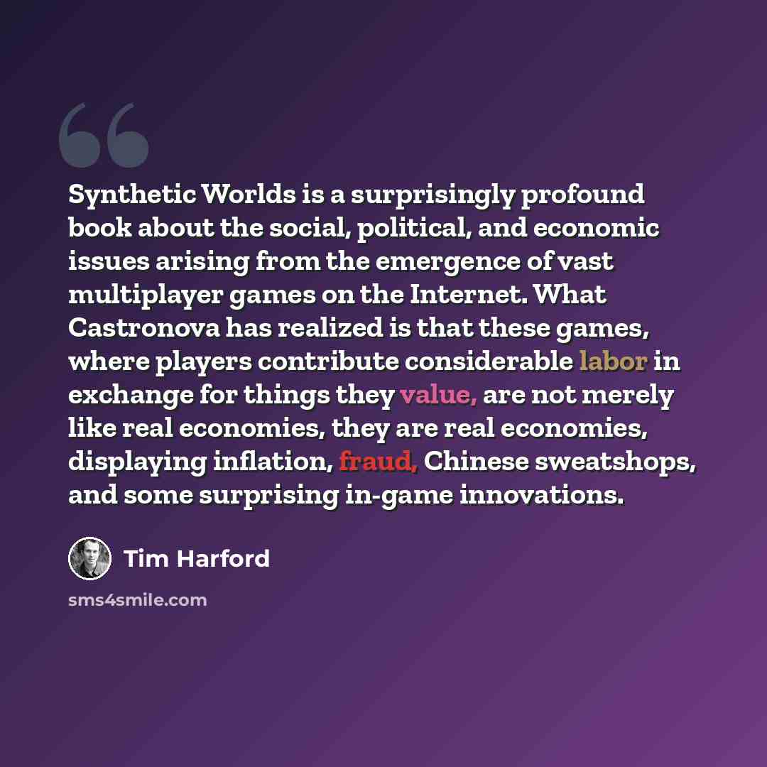 “Synthetic Worlds is a surprisingly profound book about the social, political, and economic issues arising from the emergence of vast multiplayer games on the Internet. What Castronova has realized is that these games, where players contribute considerable labor in exchange for things they value…” quote by Tim Harford