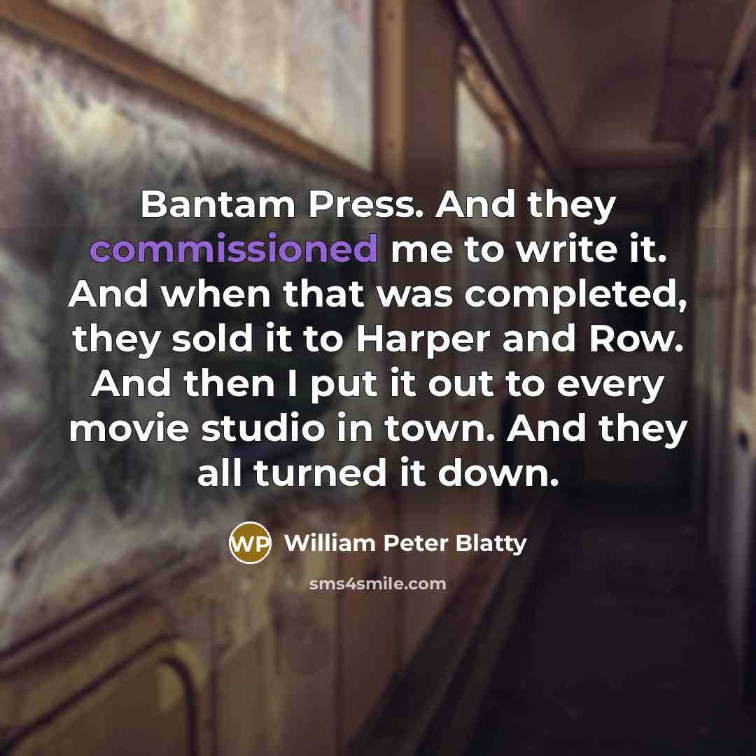 “Bantam Press. And they commissioned me to write it. And when that was completed, they sold it to Harper and Row. And then I put it out to every movie studio in town. And they all turned it down.” quote by William Peter Blatty