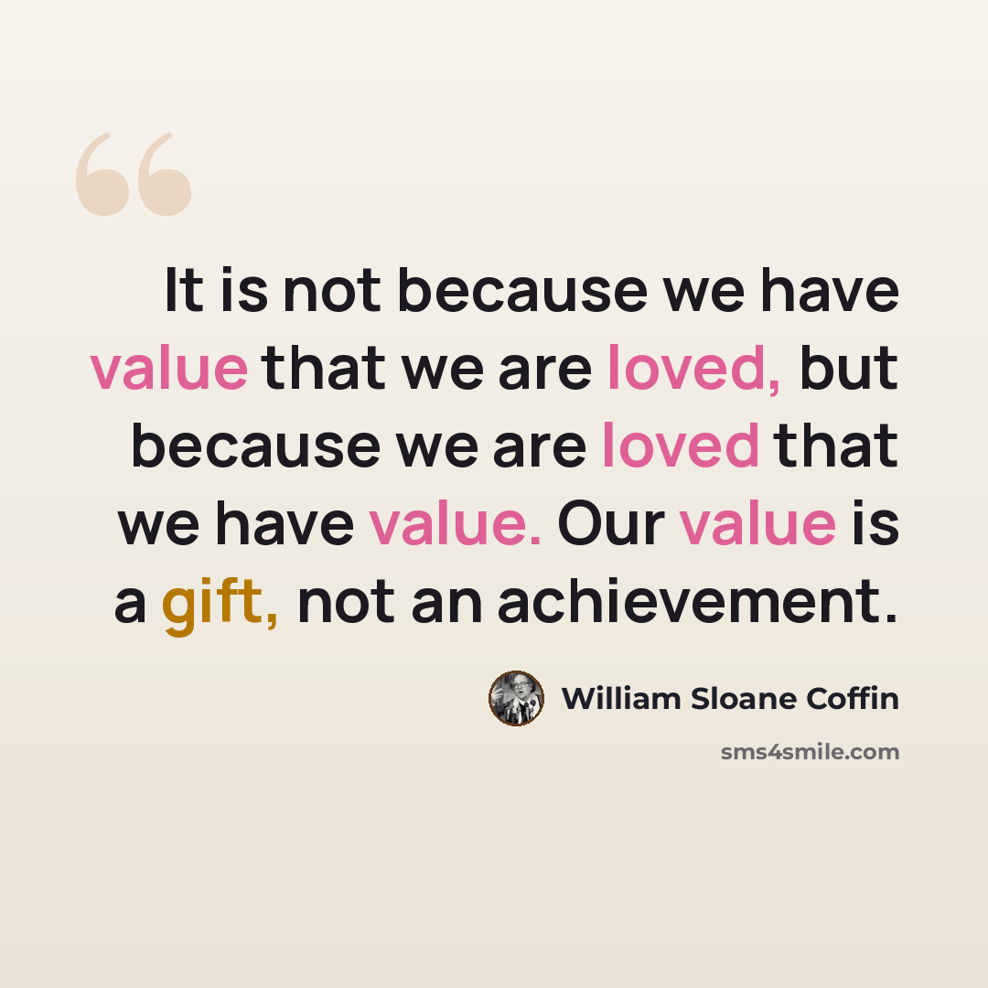“It is not because we have value that we are loved, but because we are loved that we have value. Our value is a gift, not an achievement.” quote by William Sloane Coffin