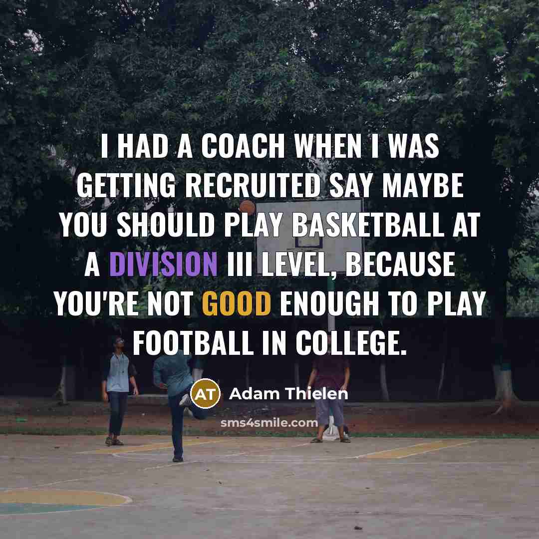 “I had a coach when I was getting recruited say maybe you should play basketball at a Division III level, because you're not good enough to play football in college.” quote by Adam Thielen