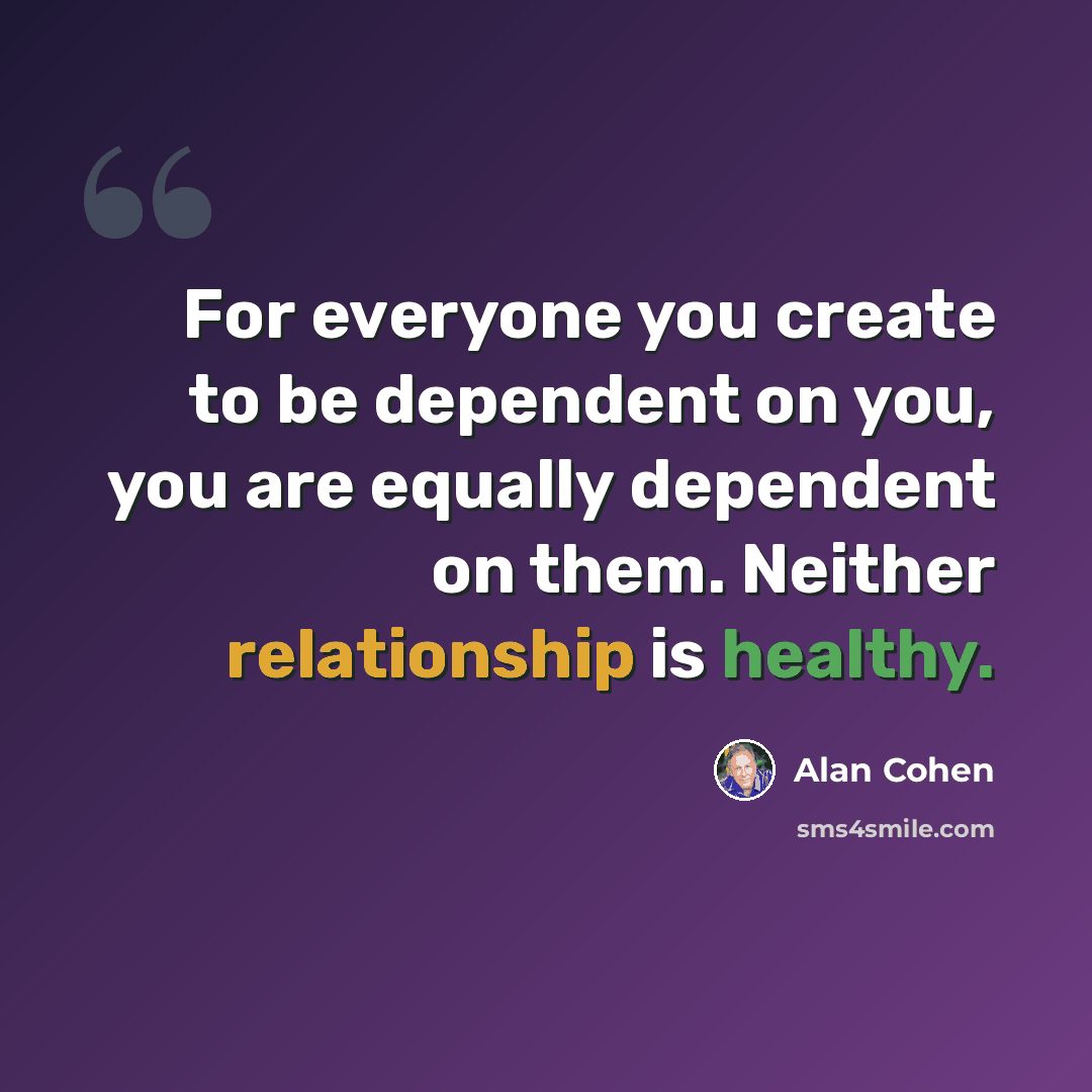 “For everyone you create to be dependent on you, you are equally dependent on them. Neither relationship is healthy.” quote by Alan Cohen