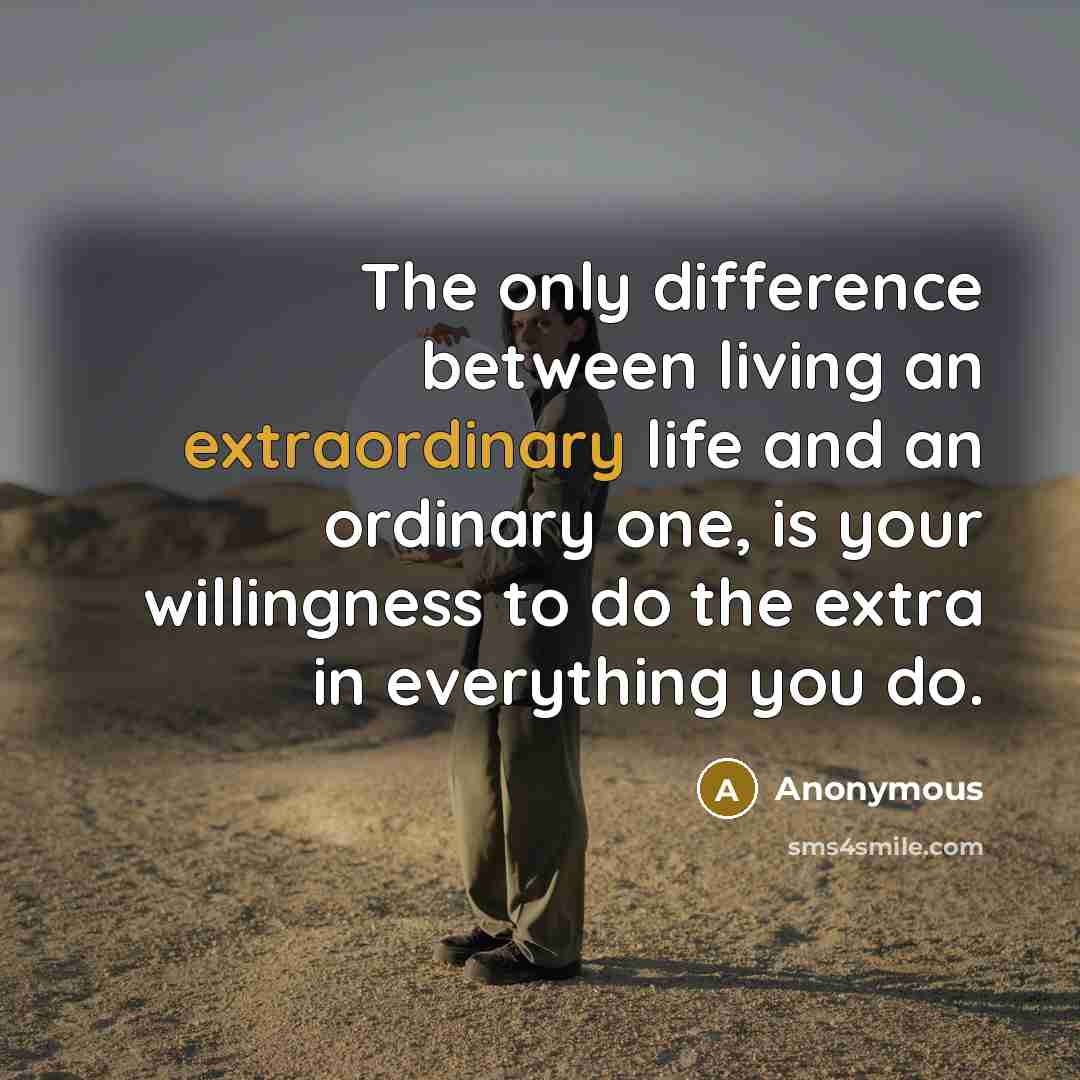 “The only difference between living an extraordinary life and an ordinary one, is your willingness to do the extra in everything you do.” quote by Anonymous