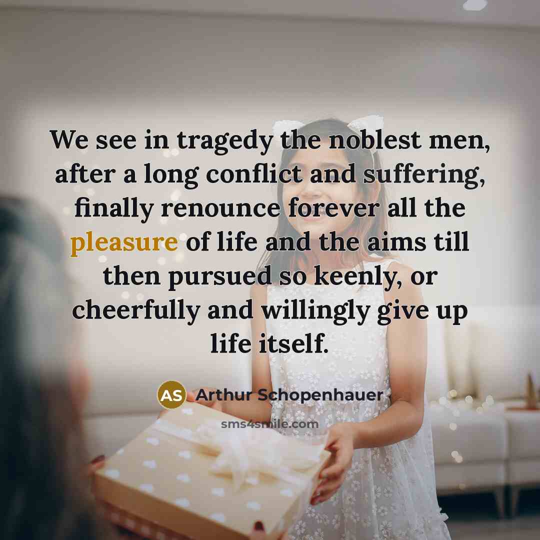 “We see in tragedy the noblest men, after a long conflict and suffering, finally renounce forever all the pleasure of life and the aims till then pursued so keenly, or cheerfully and willingly give up life itself.” quote by Arthur Schopenhauer