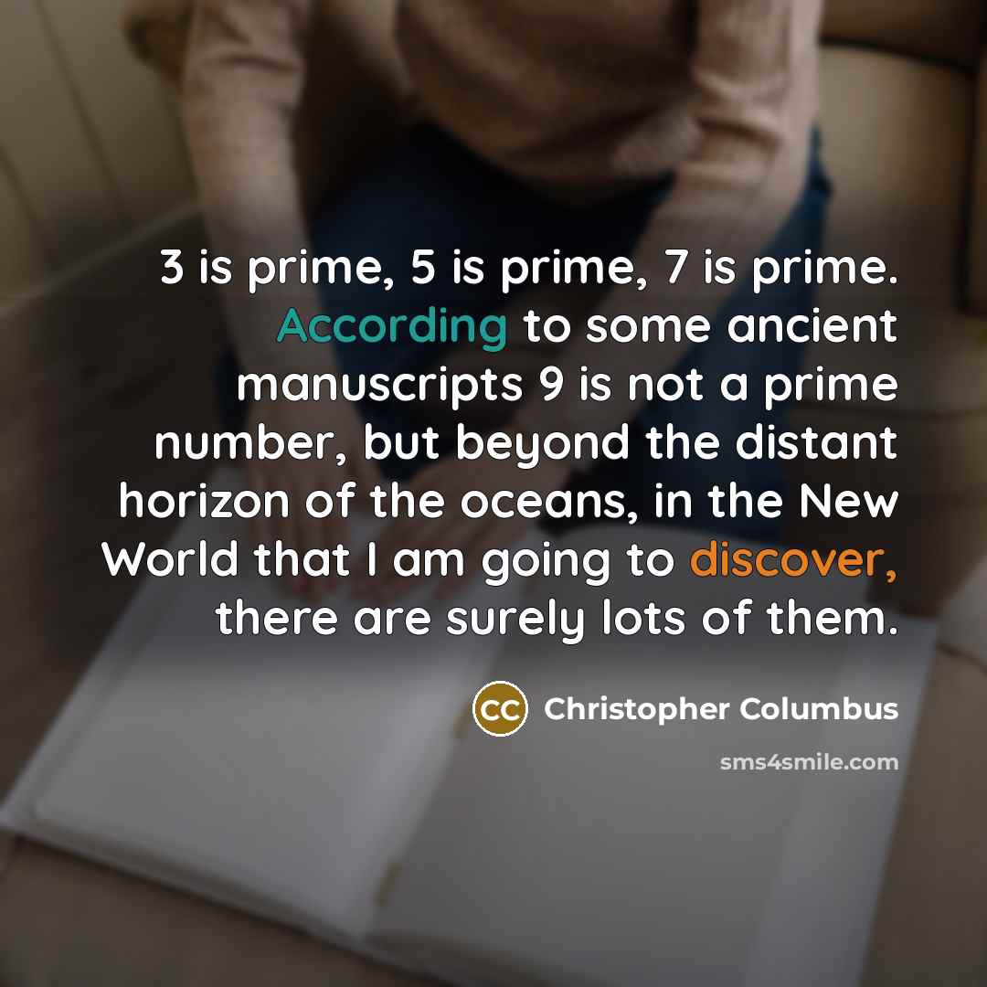 “3 is prime, 5 is prime, 7 is prime. According to some ancient manuscripts 9 is not a prime number, but beyond the distant horizon of the oceans, in the New World that I am going to discover, there are surely lots of them.” quote by Christopher Columbus