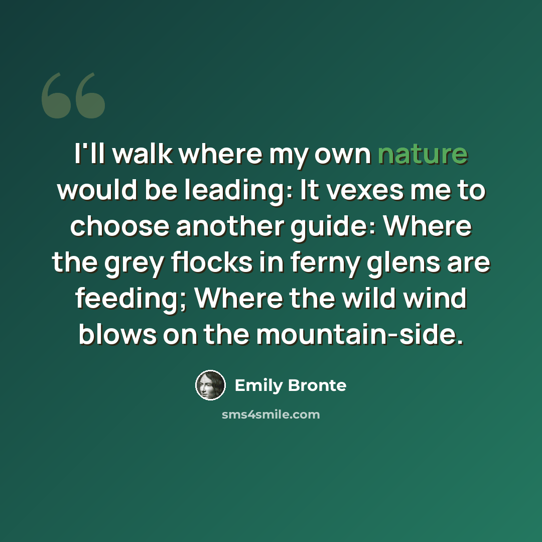 “I'll walk where my own nature would be leading: It vexes me to choose another guide: Where the grey flocks in ferny glens are feeding; Where the wild wind blows on the mountain-side.” quote by Emily Bronte