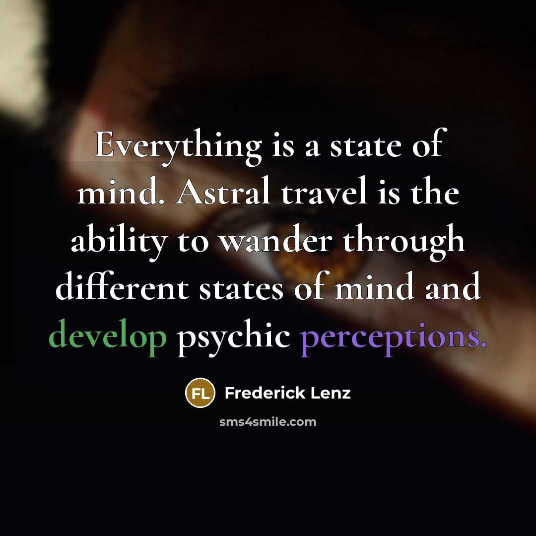 “Everything is a state of mind. Astral travel is the ability to wander through different states of mind and develop psychic perceptions.” quote by Frederick Lenz