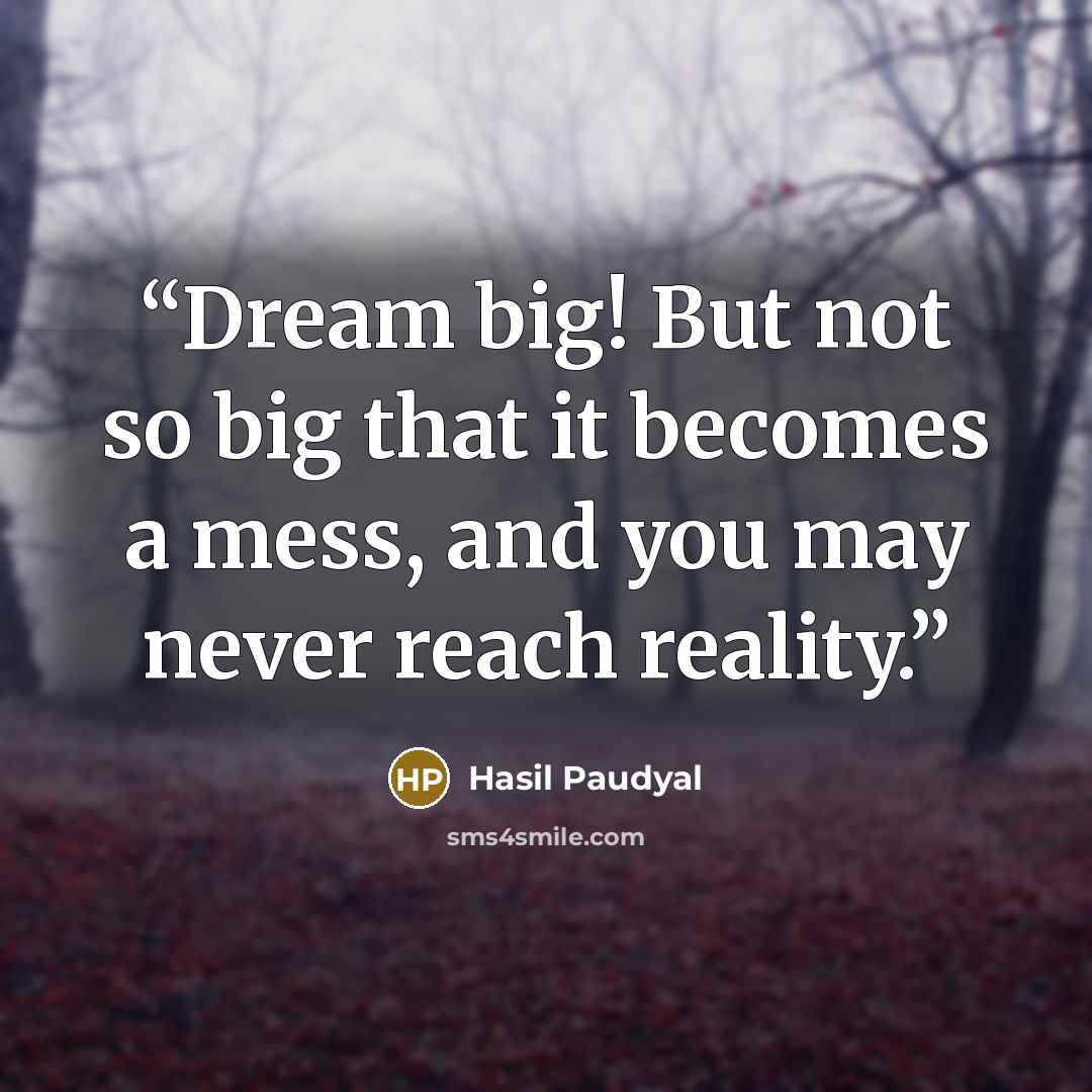 “Dream big! But not so big that it becomes a mess, and you may never reach reality.” quote by Hasil Paudyal