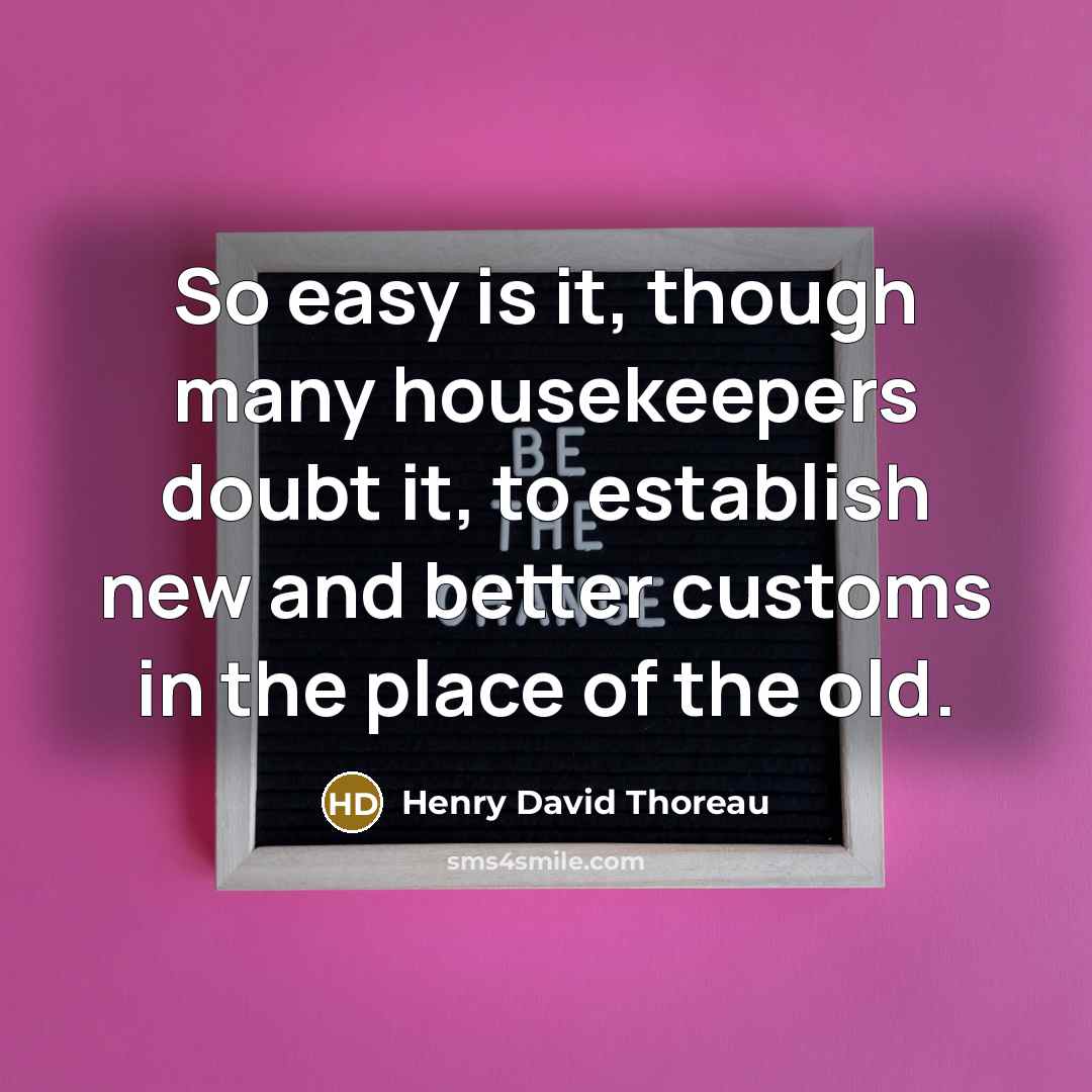 “So easy is it, though many housekeepers doubt it, to establish new and better customs in the place of the old.” quote by Henry David Thoreau