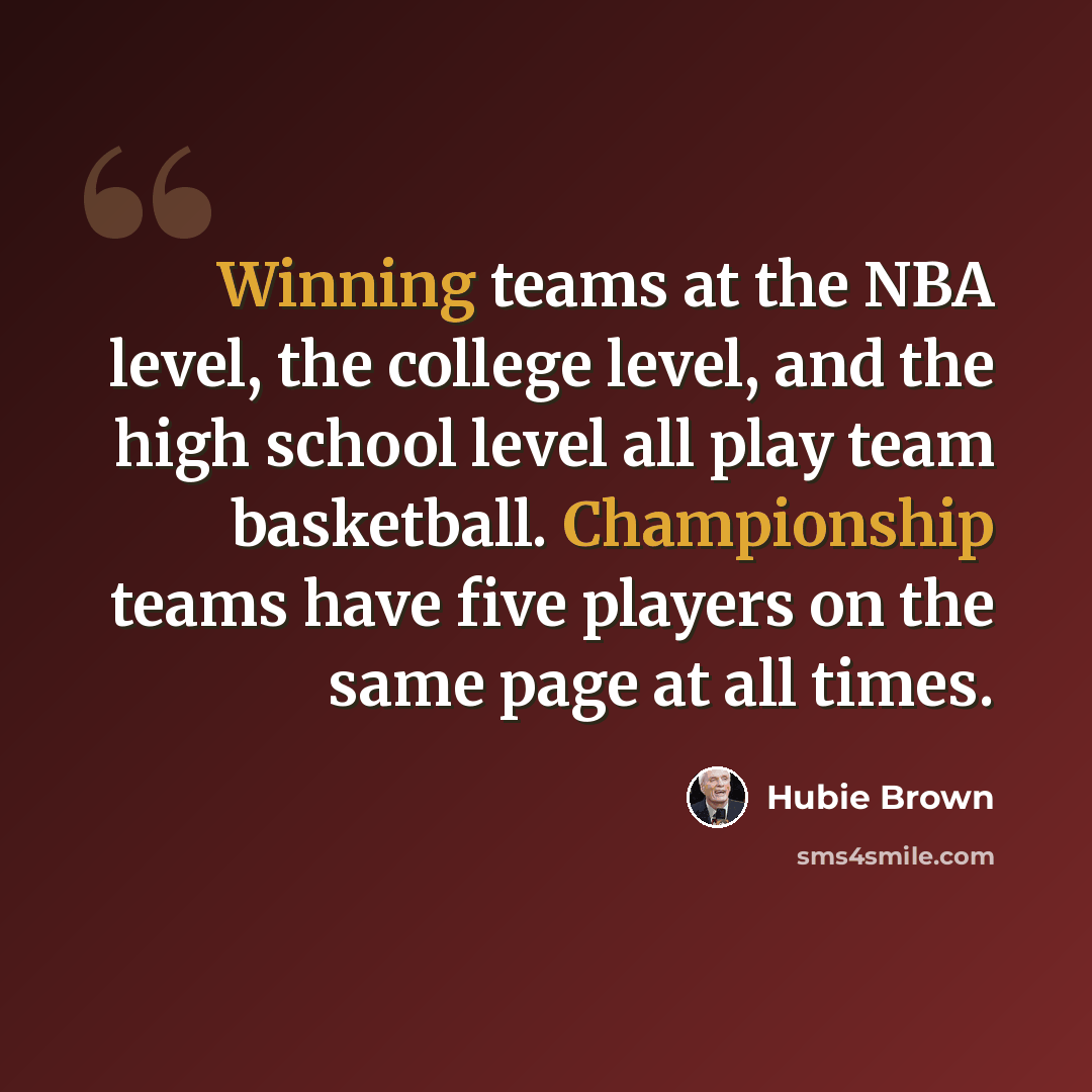 “Winning teams at the NBA level, the college level, and the high school level all play team basketball. Championship teams have five players on the same page at all times.” quote by Hubie Brown
