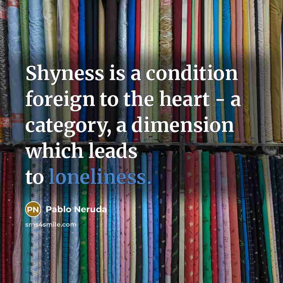 “Shyness is a condition foreign to the heart - a category, a dimension which leads to loneliness.” quote by Pablo Neruda