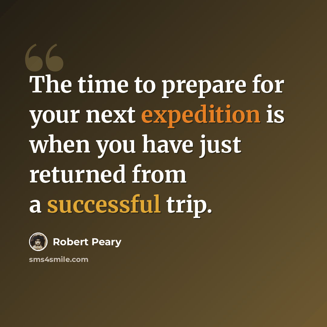 “The time to prepare for your next expedition is when you have just returned from a successful trip.” quote by Robert Peary