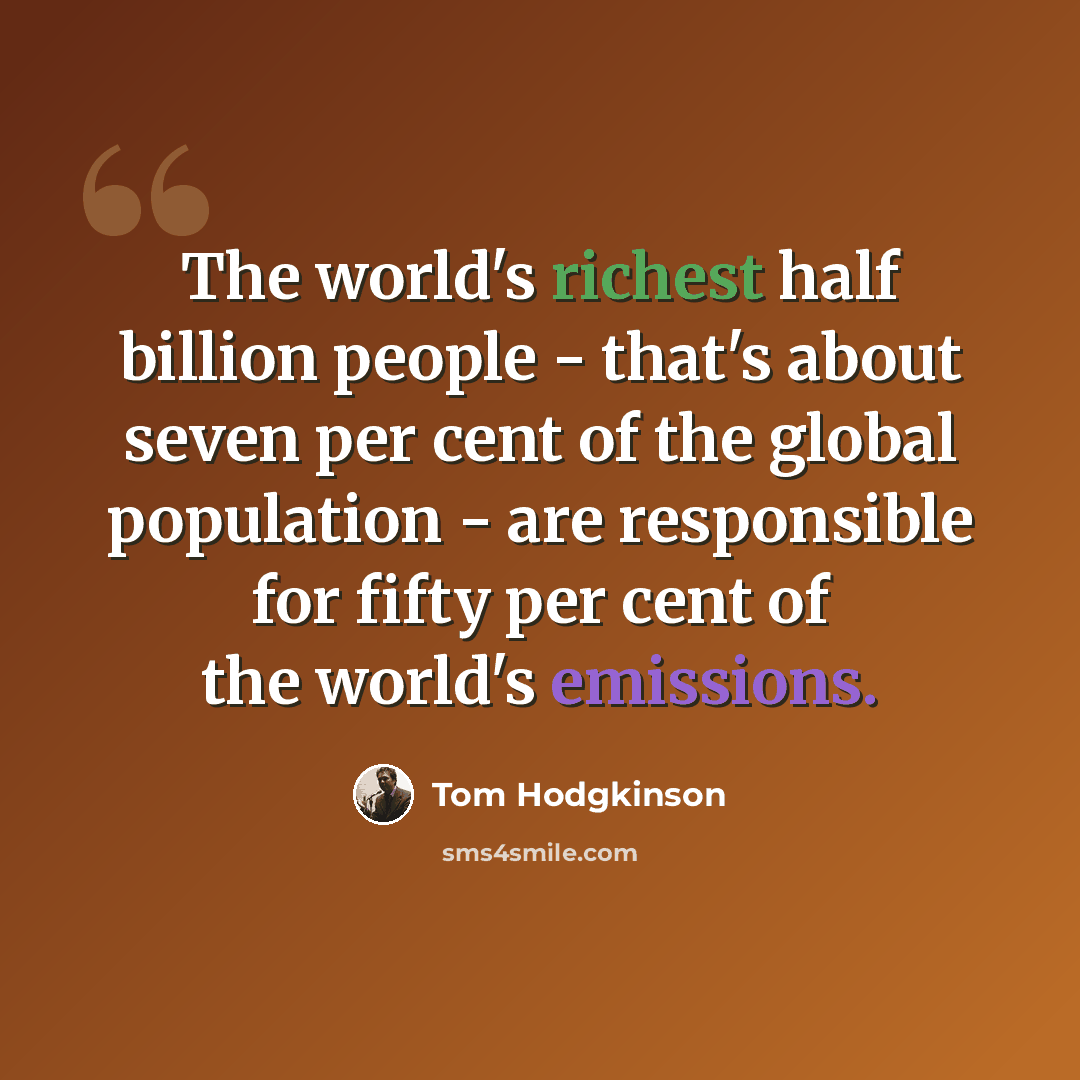 “The world's richest half billion people - that's about seven per cent of the global population - are responsible for fifty per cent of the world's emissions.” quote by Tom Hodgkinson