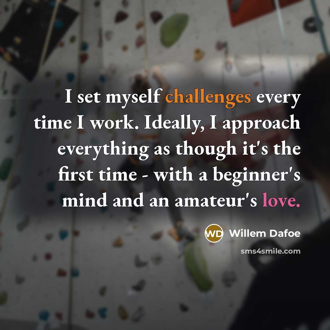 “I set myself challenges every time I work. Ideally, I approach everything as though it's the first time - with a beginner's mind and an amateur's love.” quote by Willem Dafoe