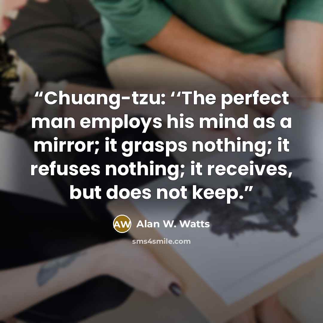 “Chuang-tzu: ‘‘The perfect man employs his mind as a mirror; it grasps nothing; it refuses nothing; it receives, but does not keep.” quote by Alan W. Watts