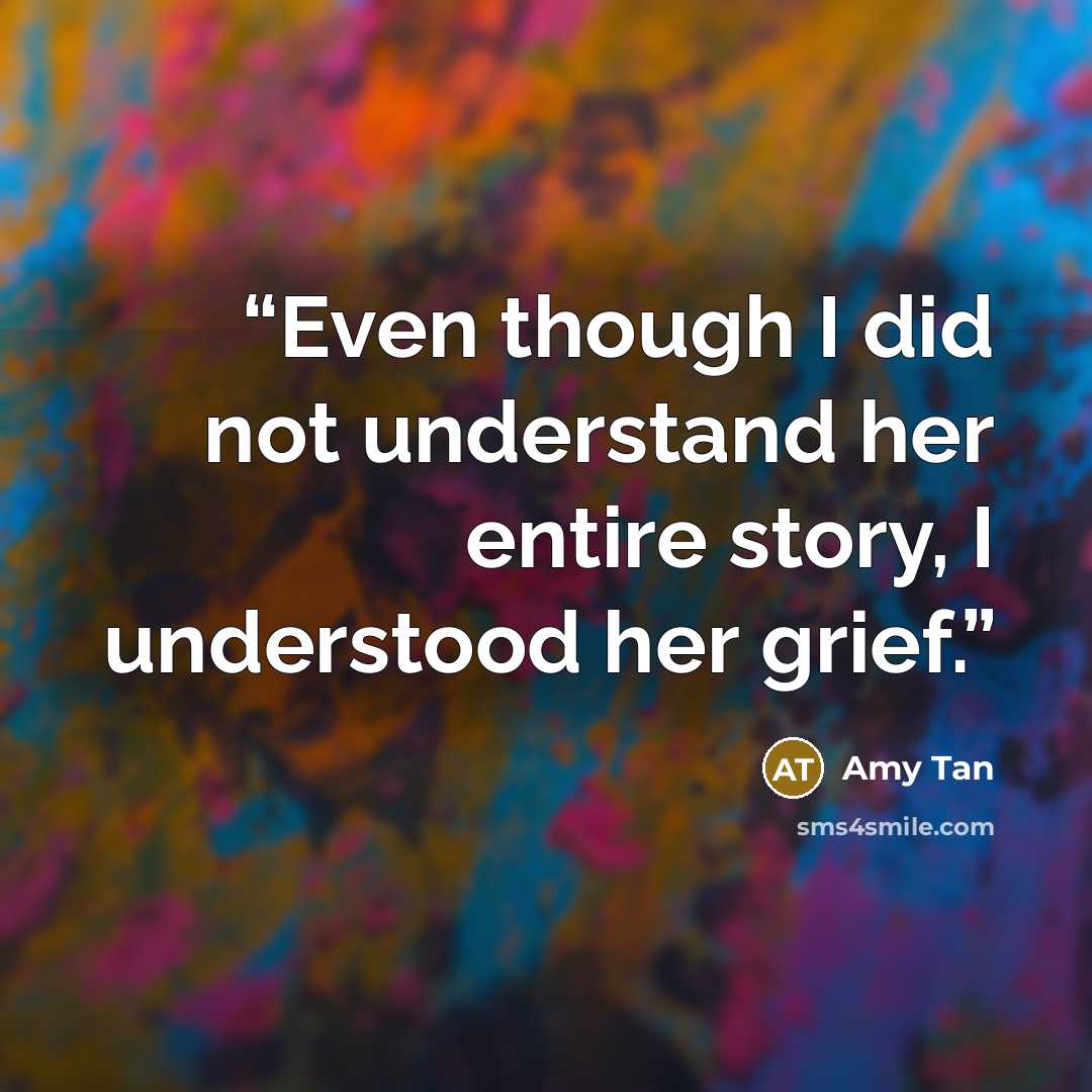 “Even though I did not understand her entire story, I understood her grief.” quote by Amy Tan