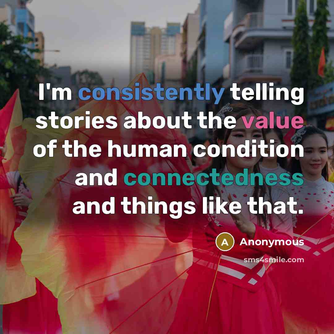 “I'm consistently telling stories about the value of the human condition and connectedness and things like that.” quote by Anonymous