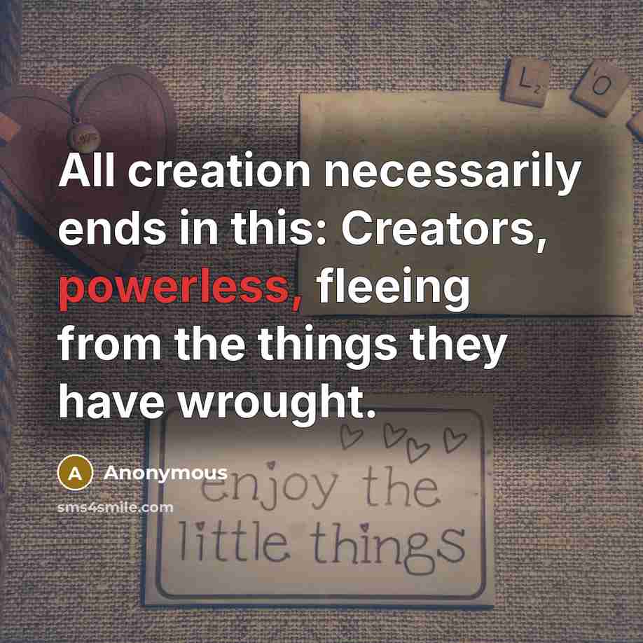 “All creation necessarily ends in this: Creators, powerless, fleeing from the things they have wrought.” quote by Anonymous