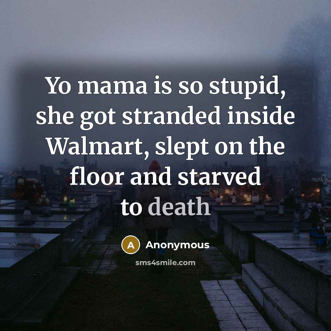 “Yo mama is so stupid, she got stranded inside Walmart, slept on the floor and starved to death” quote by Anonymous