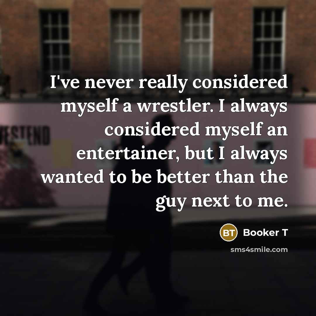 “I've never really considered myself a wrestler. I always considered myself an entertainer, but I always wanted to be better than the guy next to me.” quote by Booker T