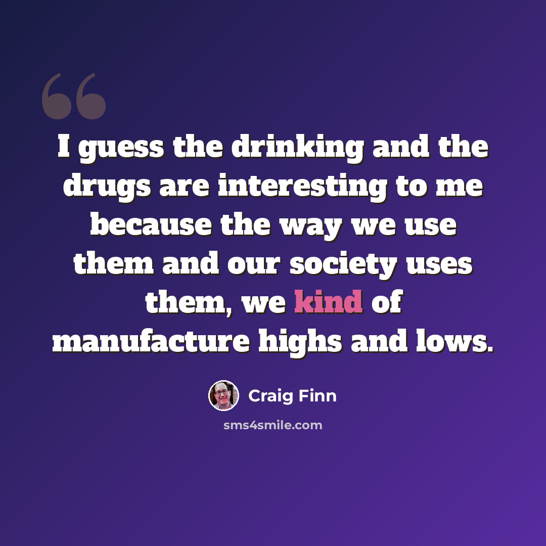 “I guess the drinking and the drugs are interesting to me because the way we use them and our society uses them, we kind of manufacture highs and lows.” quote by Craig Finn
