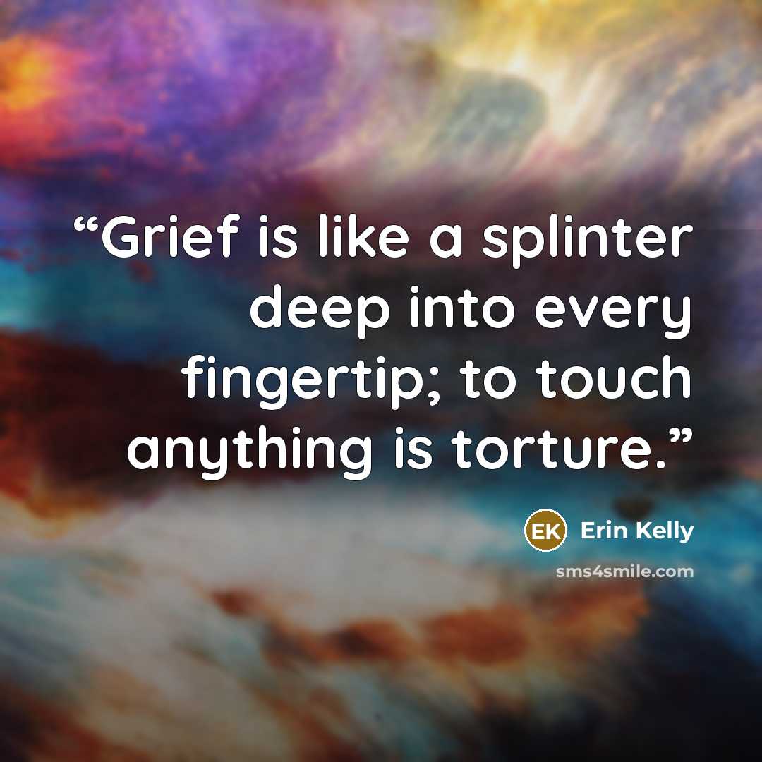 “Grief is like a splinter deep into every fingertip; to touch anything is torture.” quote by Erin Kelly