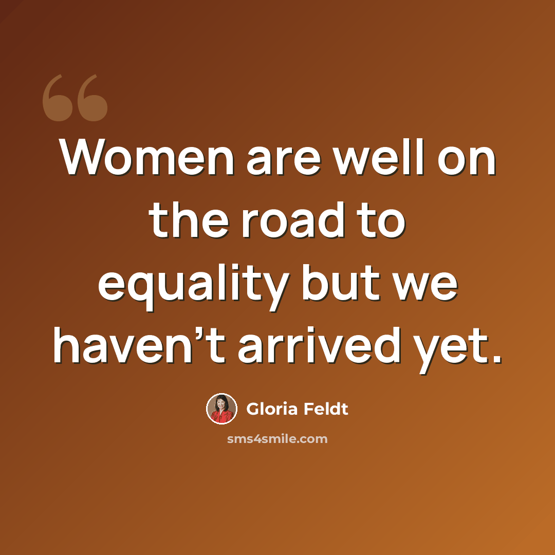 “Women are well on the road to equality but we haven't arrived yet.” quote by Gloria Feldt