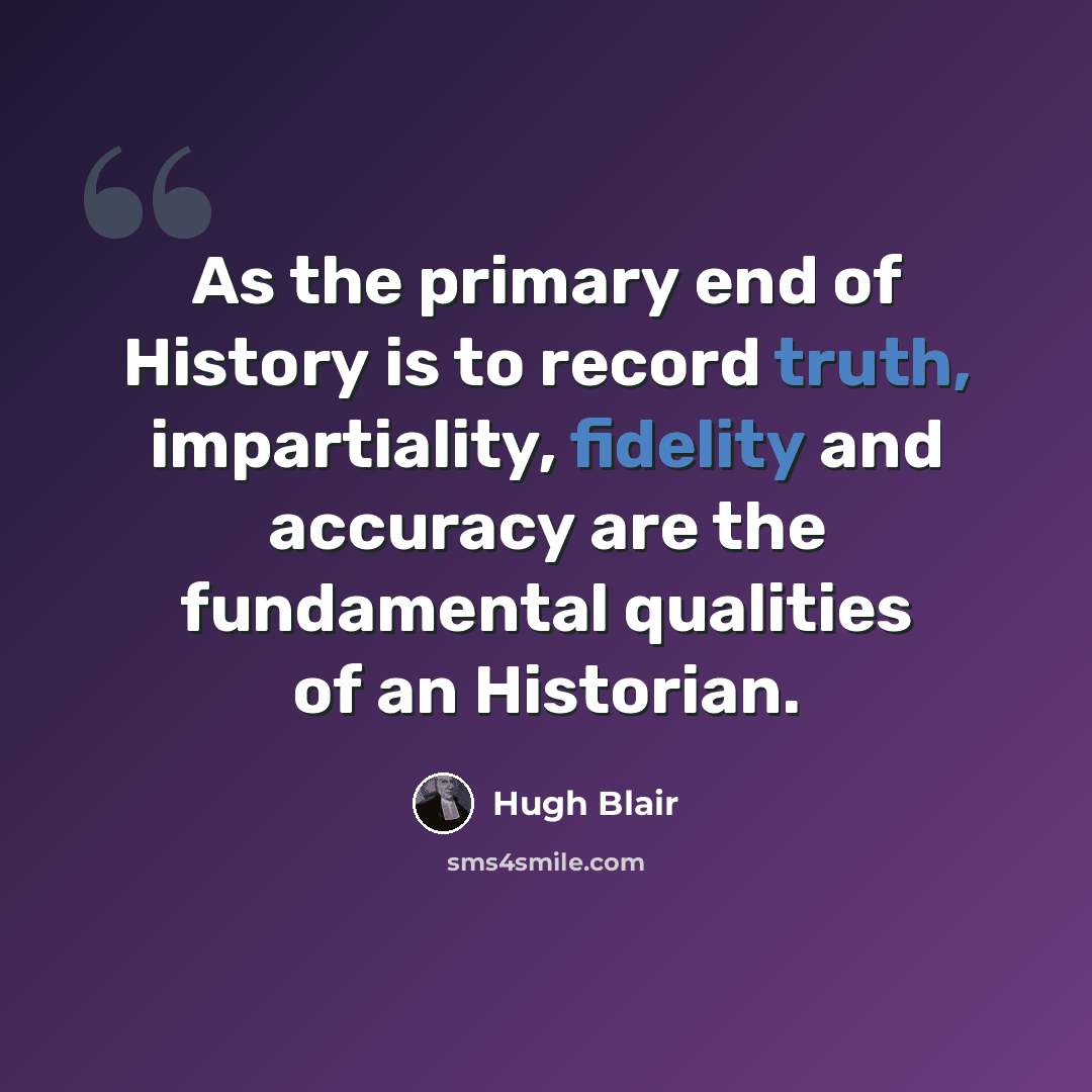 “As the primary end of History is to record truth, impartiality, fidelity and accuracy are the fundamental qualities of an Historian.” quote by Hugh Blair