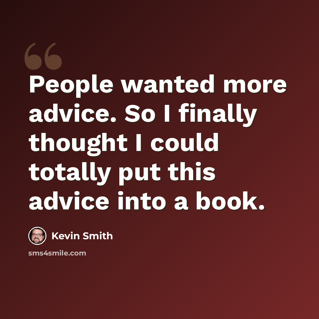 “People wanted more advice. So I finally thought I could totally put this advice into a book.” quote by Kevin Smith