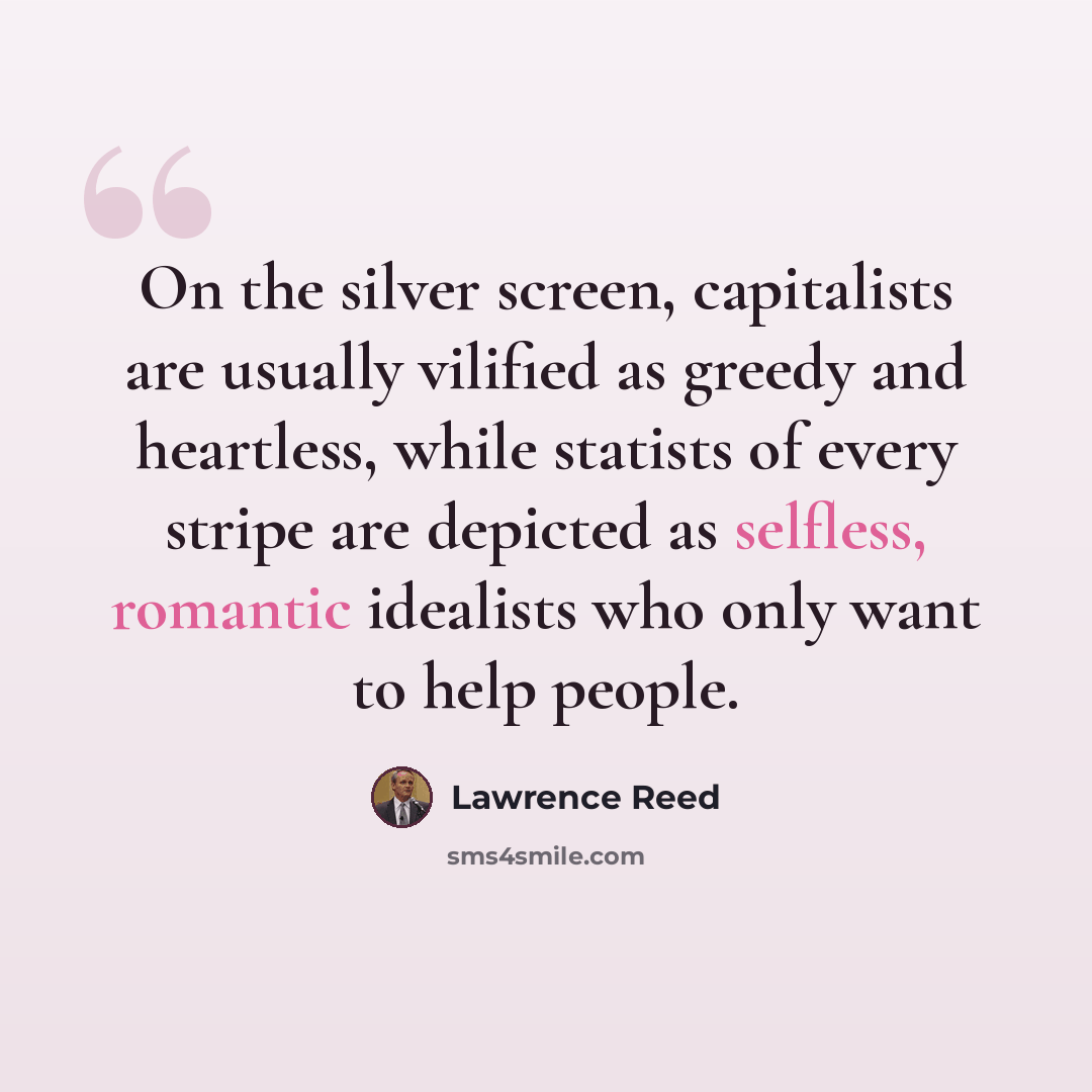 “On the silver screen, capitalists are usually vilified as greedy and heartless, while statists of every stripe are depicted as selfless, romantic idealists who only want to help people.” quote by Lawrence Reed