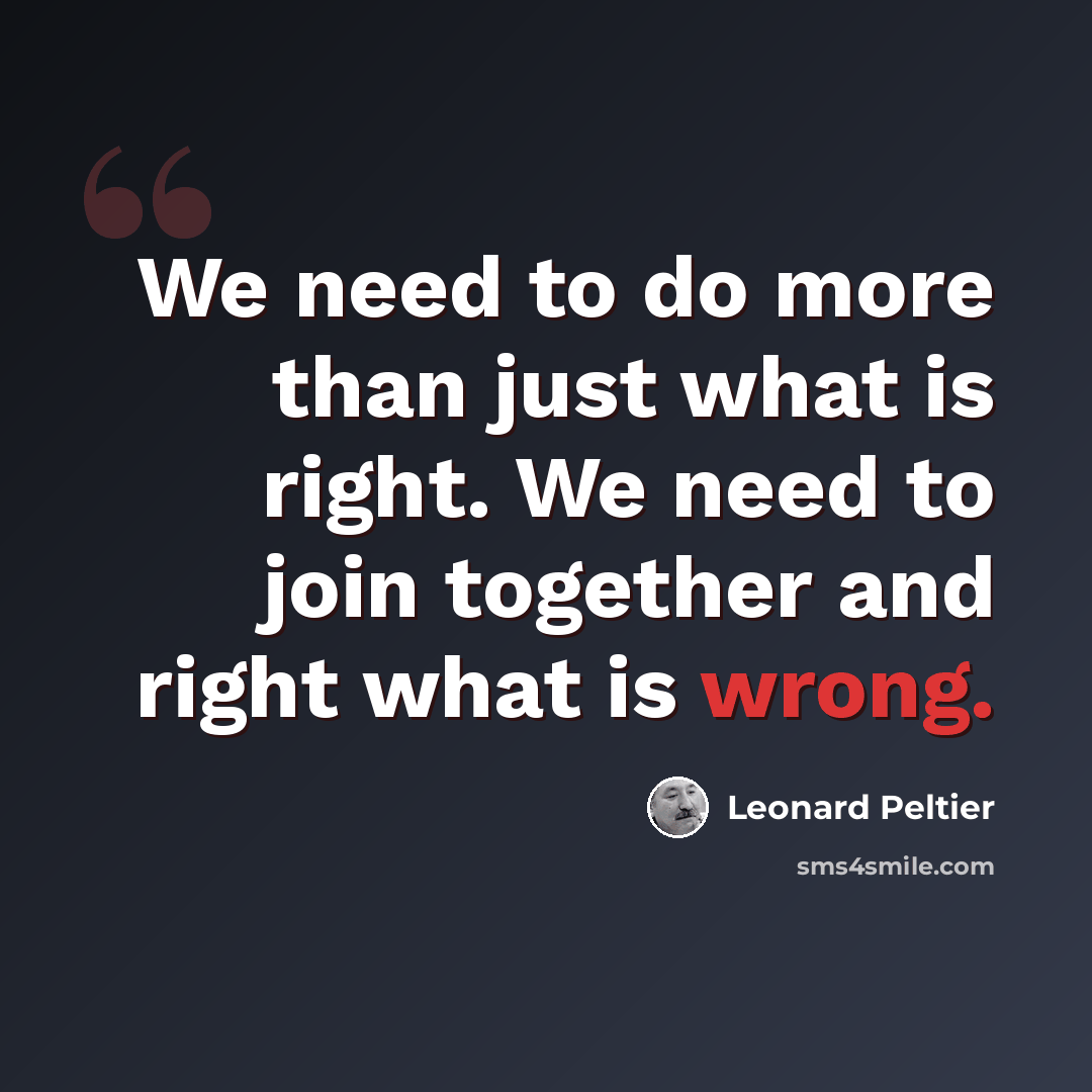 “We need to do more than just what is right. We need to join together and right what is wrong.” quote by Leonard Peltier
