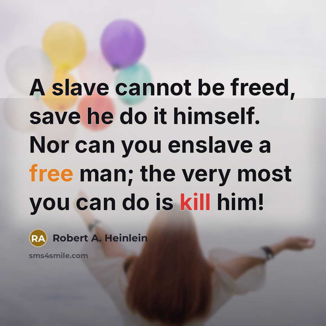 “A slave cannot be freed, save he do it himself. Nor can you enslave a free man; the very most you can do is kill him!” quote by Robert A. Heinlein