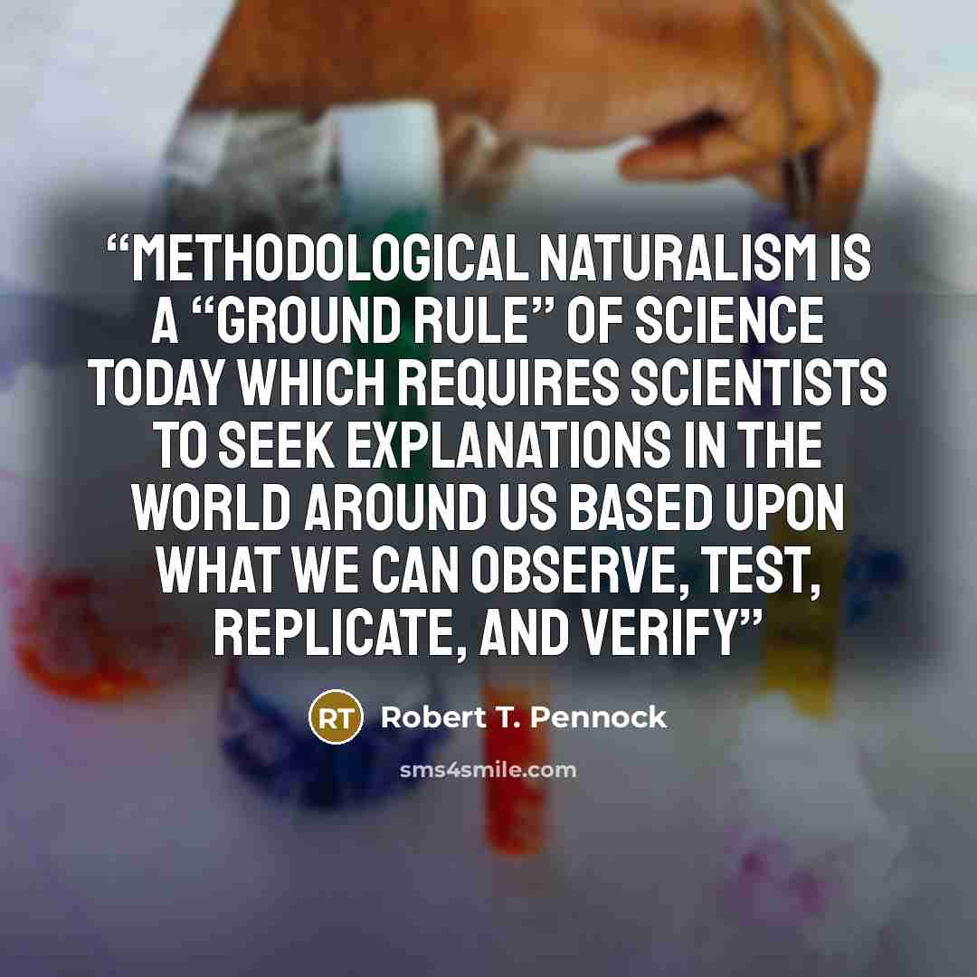 “Methodological naturalism is a “ground rule” of science today which requires scientists to seek explanations in the world around us based upon what we can observe, test, replicate, and verify” quote by Robert T. Pennock