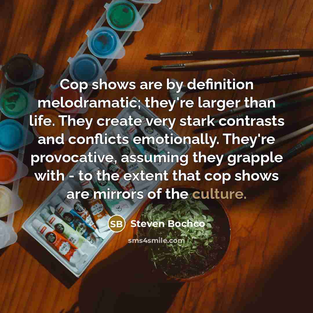 “Cop shows are by definition melodramatic; they're larger than life. They create very stark contrasts and conflicts emotionally. They're provocative, assuming they grapple with - to the extent that cop shows are mirrors of the culture.” quote by Steven Bochco