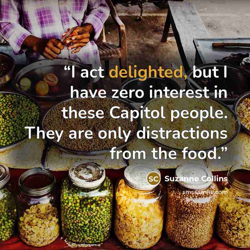 “I act delighted, but I have zero interest in these Capitol people. They are only distractions from the food.” quote by Suzanne Collins